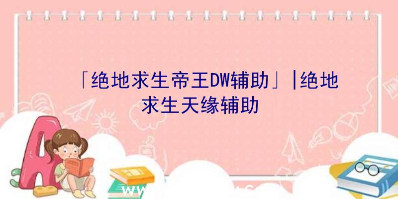 「绝地求生帝王DW辅助」|绝地求生天缘辅助